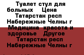 Туалет-стул для больных  › Цена ­ 500 - Татарстан респ., Набережные Челны г. Медицина, красота и здоровье » Другое   . Татарстан респ.,Набережные Челны г.